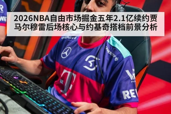 2026NBA自由市场掘金五年2.1亿续约贾马尔穆雷后场核心与约基奇搭档前景分析