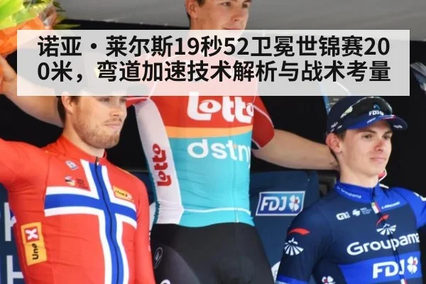 诺亚·莱尔斯19秒52卫冕世锦赛200米，弯道加速技术解析与战术考量