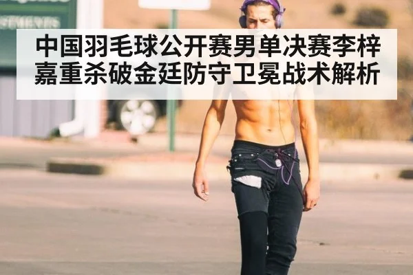 中国羽毛球公开赛男单决赛李梓嘉重杀破金廷防守卫冕战术解析