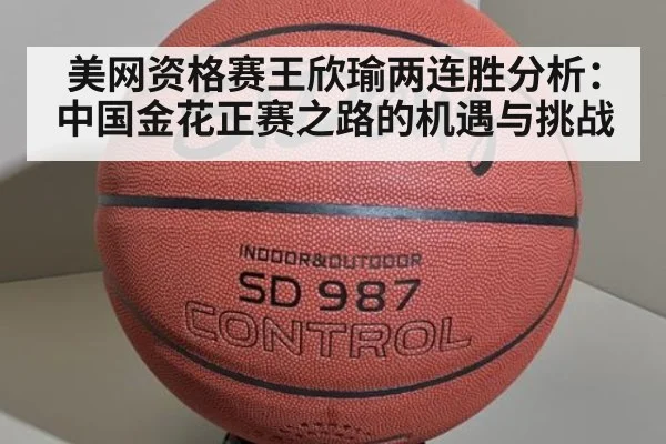美网资格赛王欣瑜两连胜分析：中国金花正赛之路的机遇与挑战