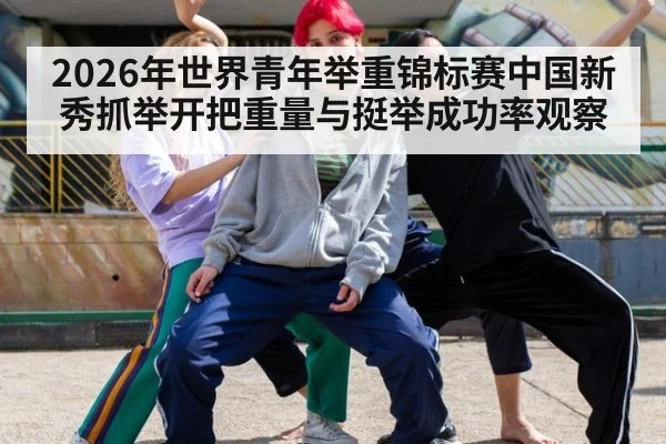 2026年世界青年举重锦标赛中国新秀抓举开把重量与挺举成功率观察