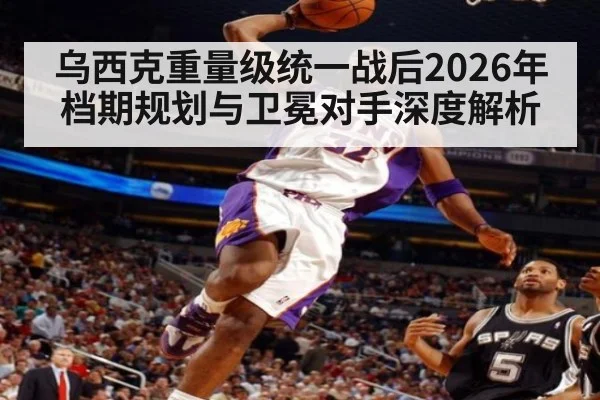 乌西克重量级统一战后2026年档期规划与卫冕对手深度解析