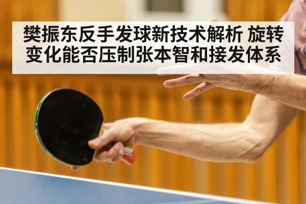 樊振东反手发球新技术解析 旋转变化能否压制张本智和接发体系