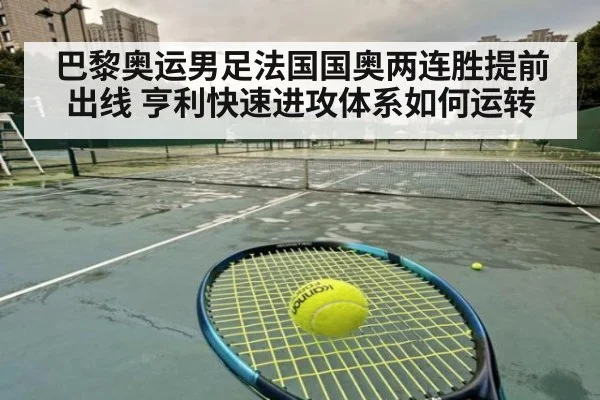 巴黎奥运男足法国国奥两连胜提前出线 亨利快速进攻体系如何运转